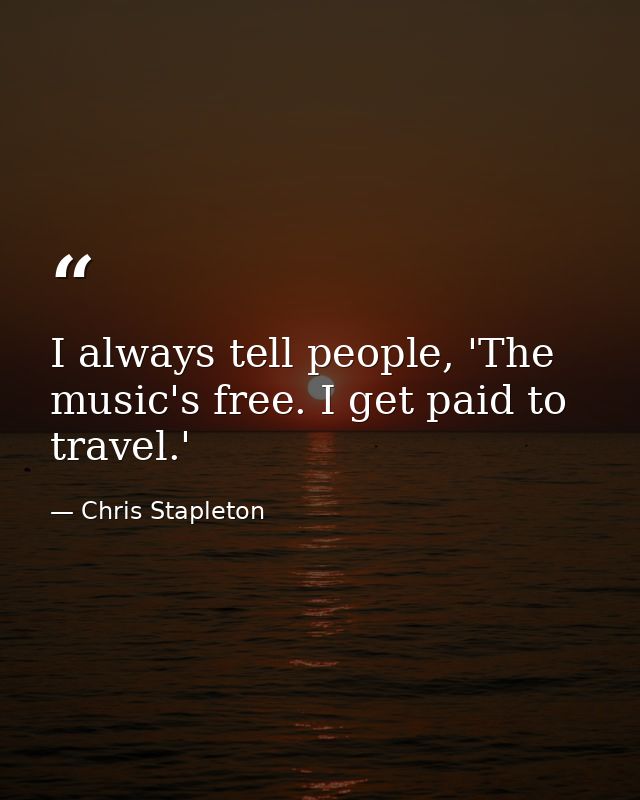 I always tell people, 'The music's free. I get paid to travel.' — Chris Stapleton