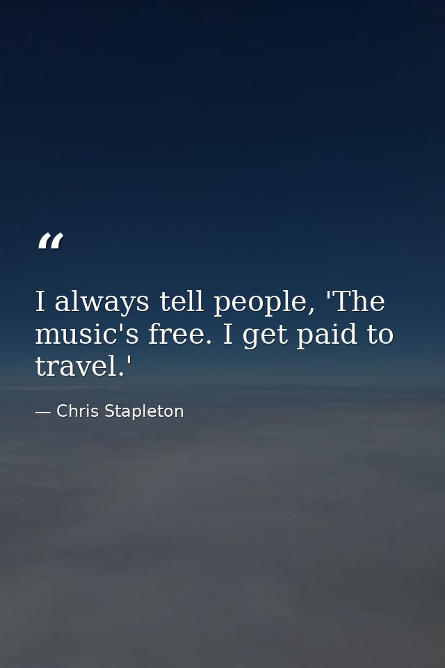 I always tell people, 'The music's free. I get paid to travel.' — Chris Stapleton