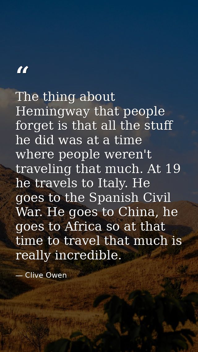 The thing about Hemingway that people forget is that all the stuff he did was at a time where people weren't traveling t — Clive Owen