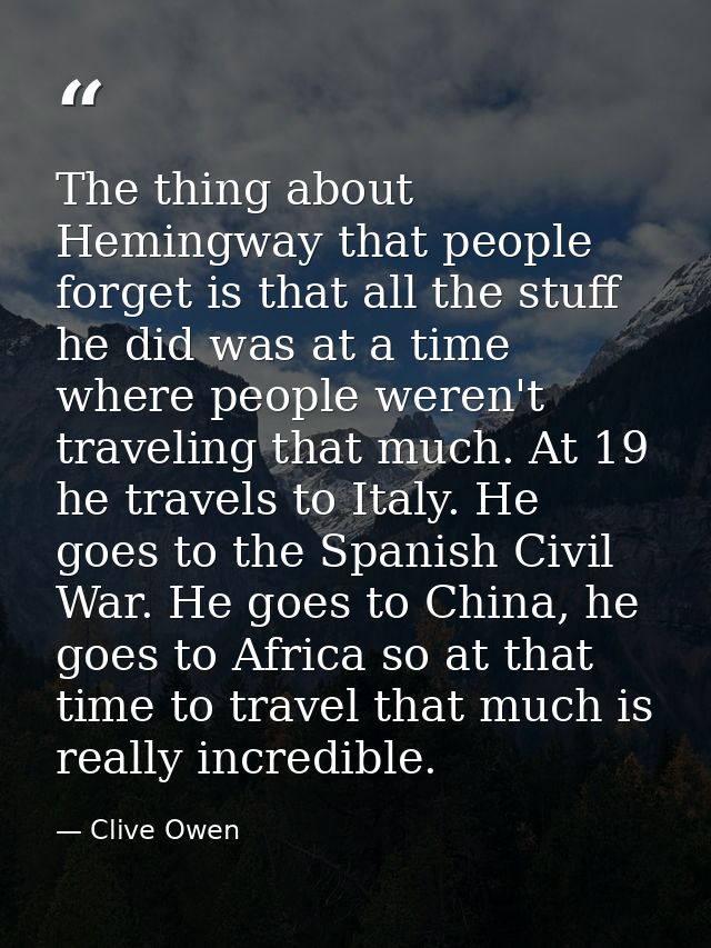 The thing about Hemingway that people forget is that all the stuff he did was at a time where people weren't traveling t — Clive Owen