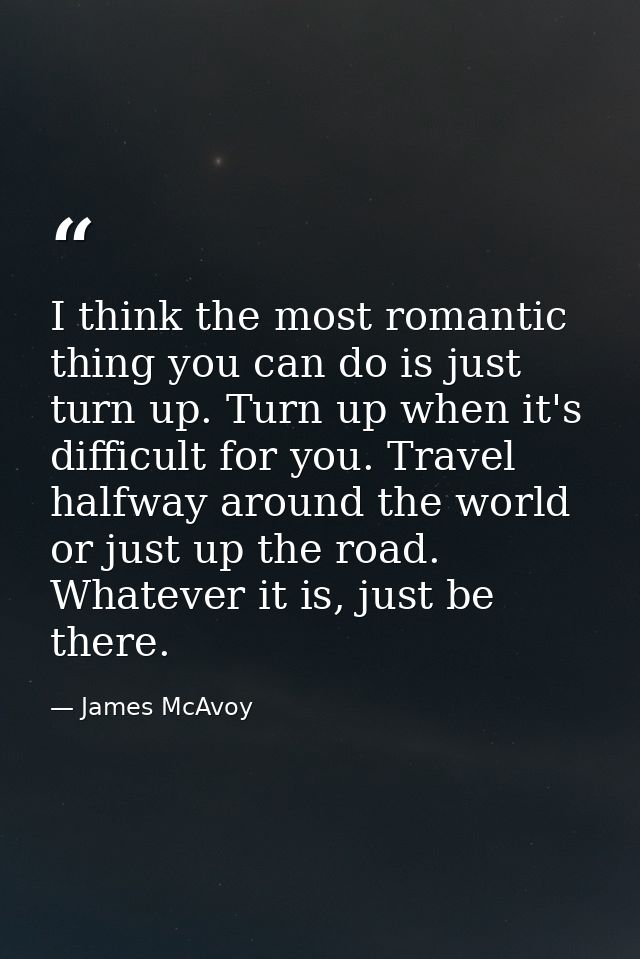 I think the most romantic thing you can do is just turn up. Turn up when it's difficult for you. Travel halfway around t — James McAvoy