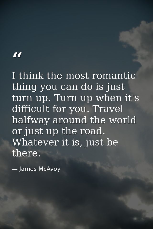 I think the most romantic thing you can do is just turn up. Turn up when it's difficult for you. Travel halfway around t — James McAvoy