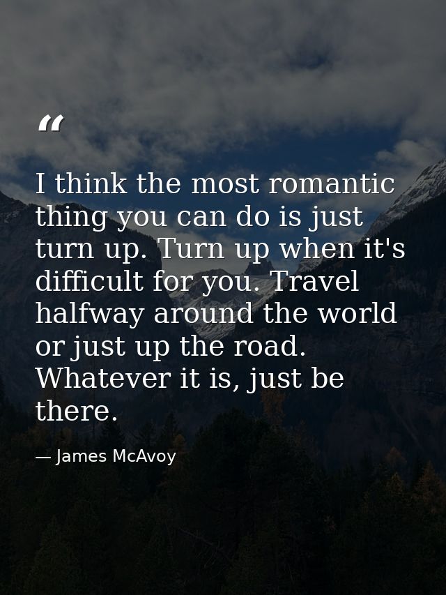 I think the most romantic thing you can do is just turn up. Turn up when it's difficult for you. Travel halfway around t — James McAvoy
