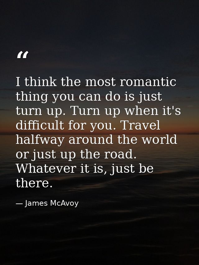 I think the most romantic thing you can do is just turn up. Turn up when it's difficult for you. Travel halfway around t — James McAvoy