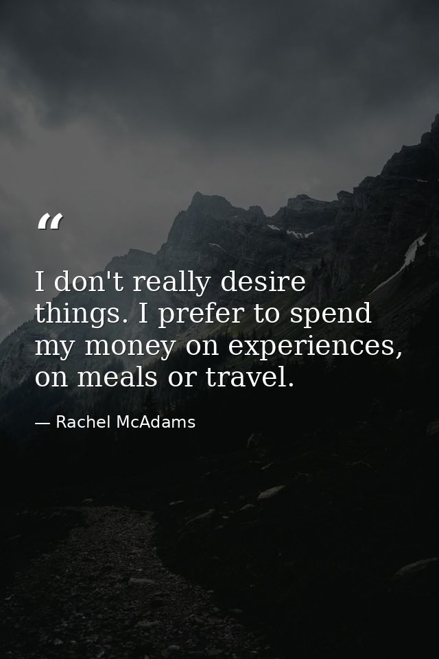 I don't really desire things. I prefer to spend my money on experiences, on meals or travel. — Rachel McAdams