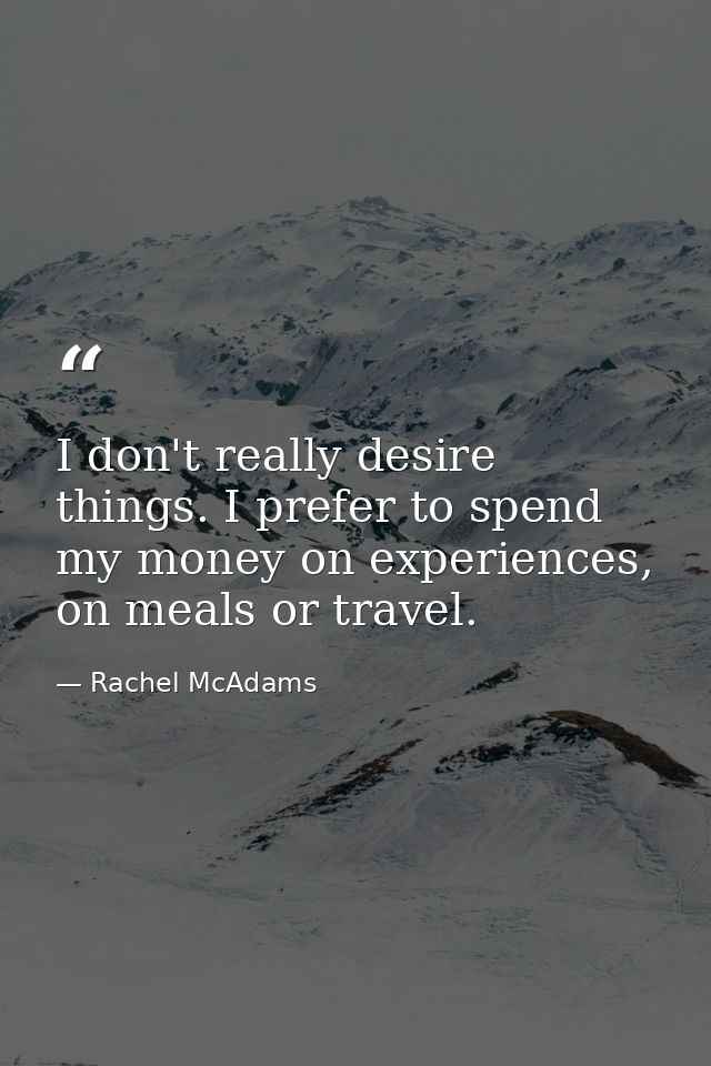 I don't really desire things. I prefer to spend my money on experiences, on meals or travel. — Rachel McAdams