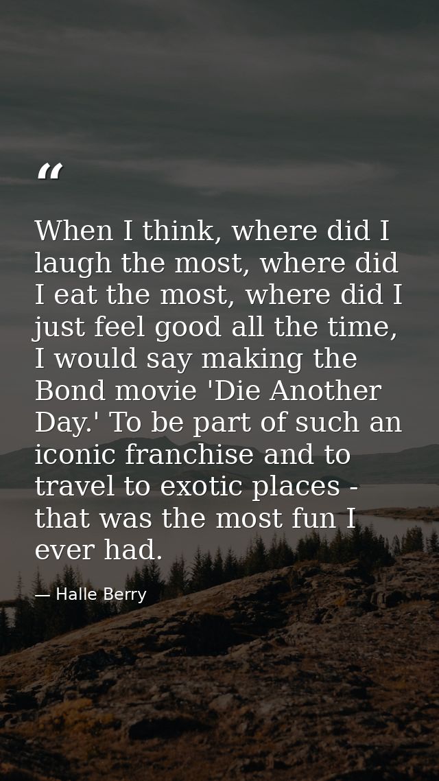 When I think, where did I laugh the most, where did I eat the most, where did I just feel good all the time, I would say — Halle Berry