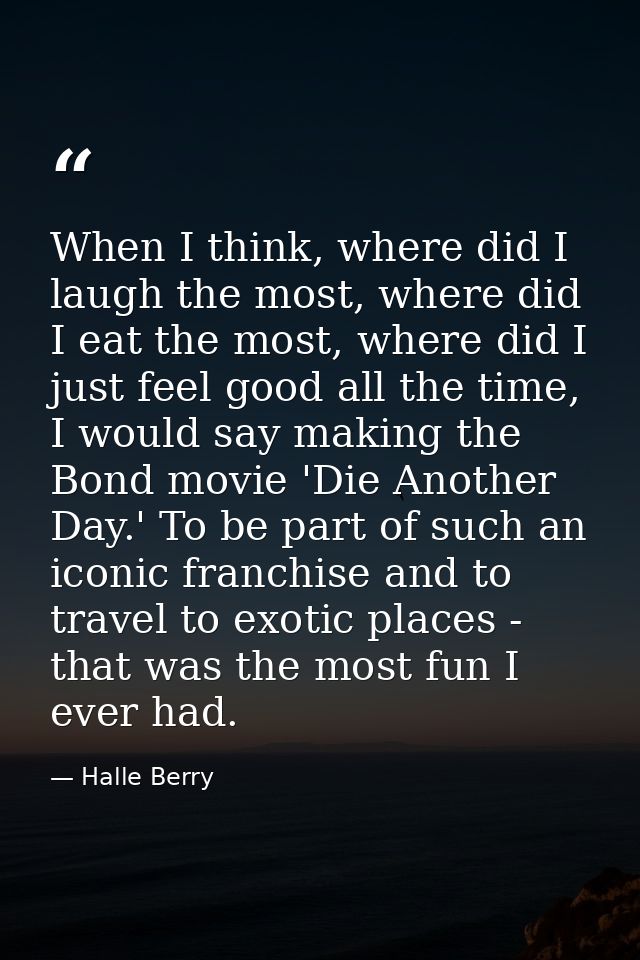 When I think, where did I laugh the most, where did I eat the most, where did I just feel good all the time, I would say — Halle Berry