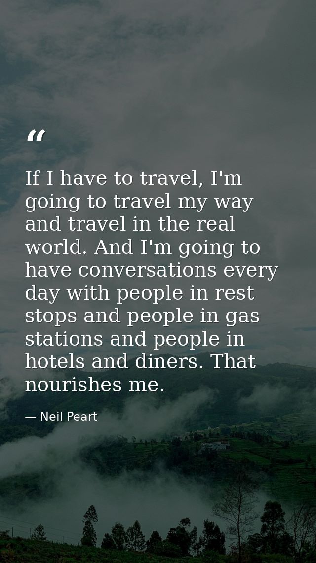 If I have to travel, I'm going to travel my way and travel in the real world. And I'm going to have conversations every  — Neil Peart