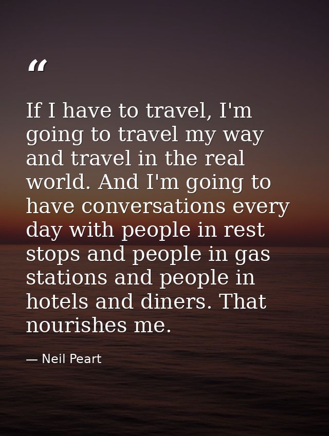 If I have to travel, I'm going to travel my way and travel in the real world. And I'm going to have conversations every  — Neil Peart