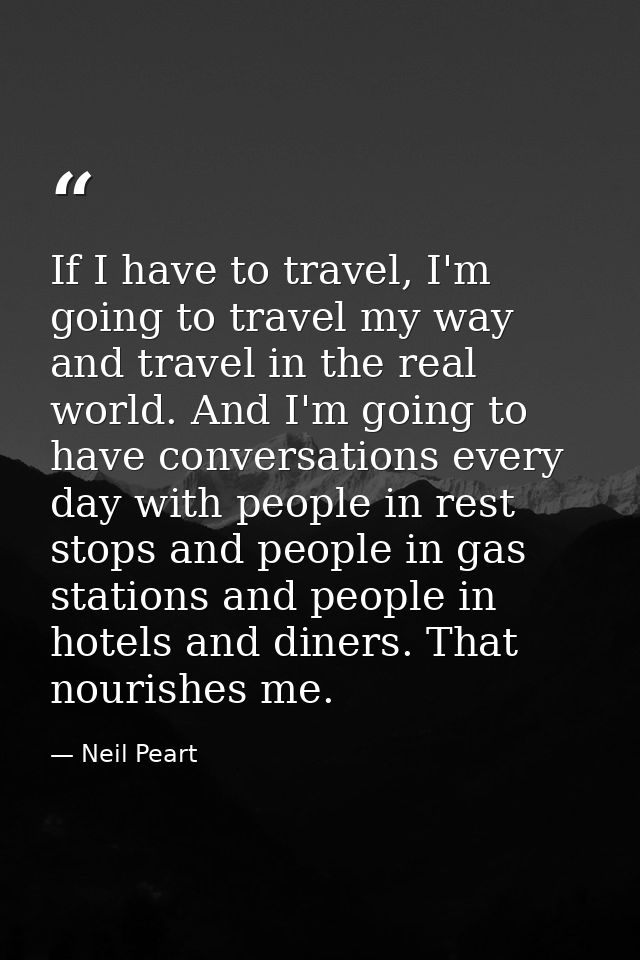 If I have to travel, I'm going to travel my way and travel in the real world. And I'm going to have conversations every  — Neil Peart