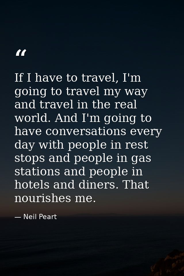 If I have to travel, I'm going to travel my way and travel in the real world. And I'm going to have conversations every  — Neil Peart
