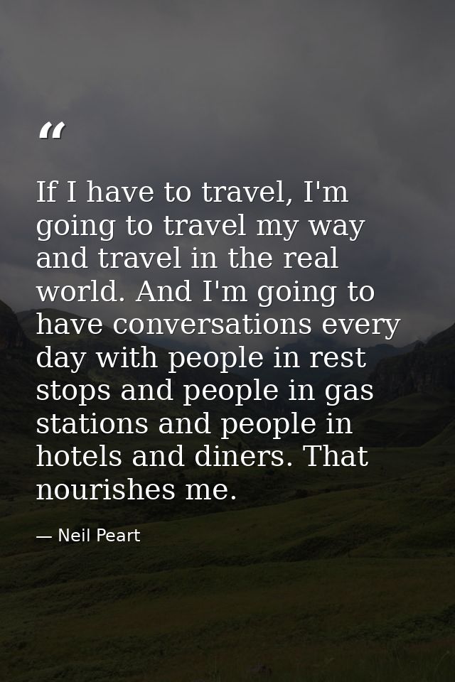If I have to travel, I'm going to travel my way and travel in the real world. And I'm going to have conversations every  — Neil Peart