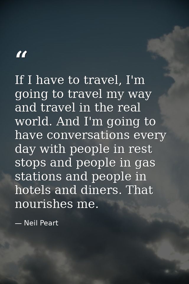 If I have to travel, I'm going to travel my way and travel in the real world. And I'm going to have conversations every  — Neil Peart