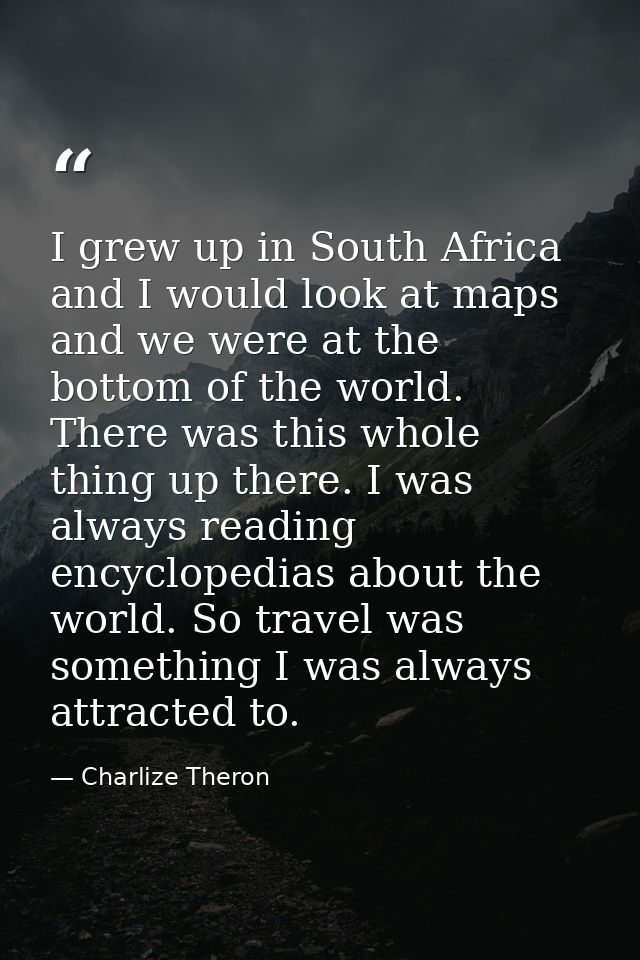 I grew up in South Africa and I would look at maps and we were at the bottom of the world. There was this whole thing up — Charlize Theron