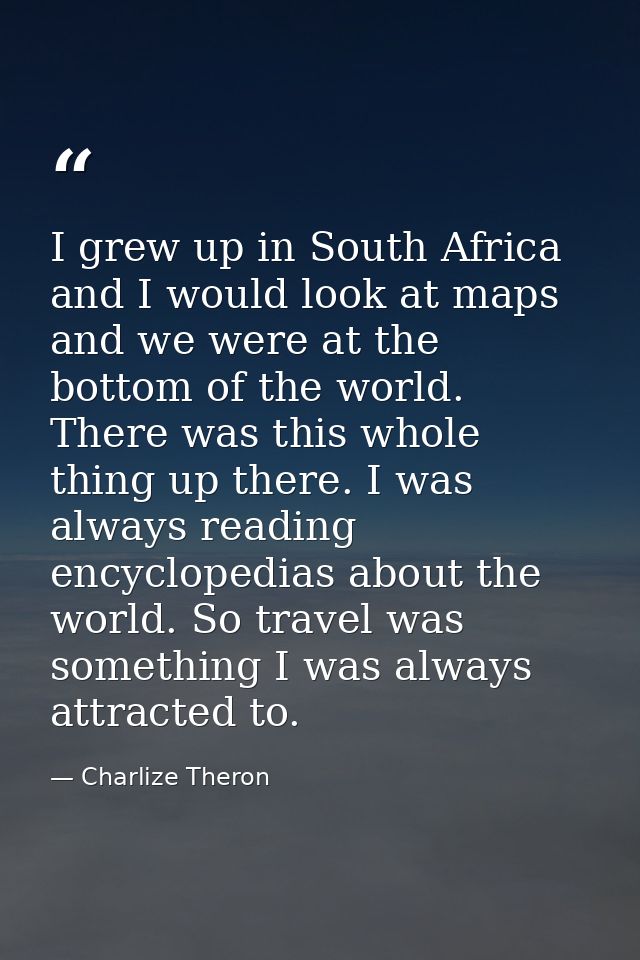 I grew up in South Africa and I would look at maps and we were at the bottom of the world. There was this whole thing up — Charlize Theron