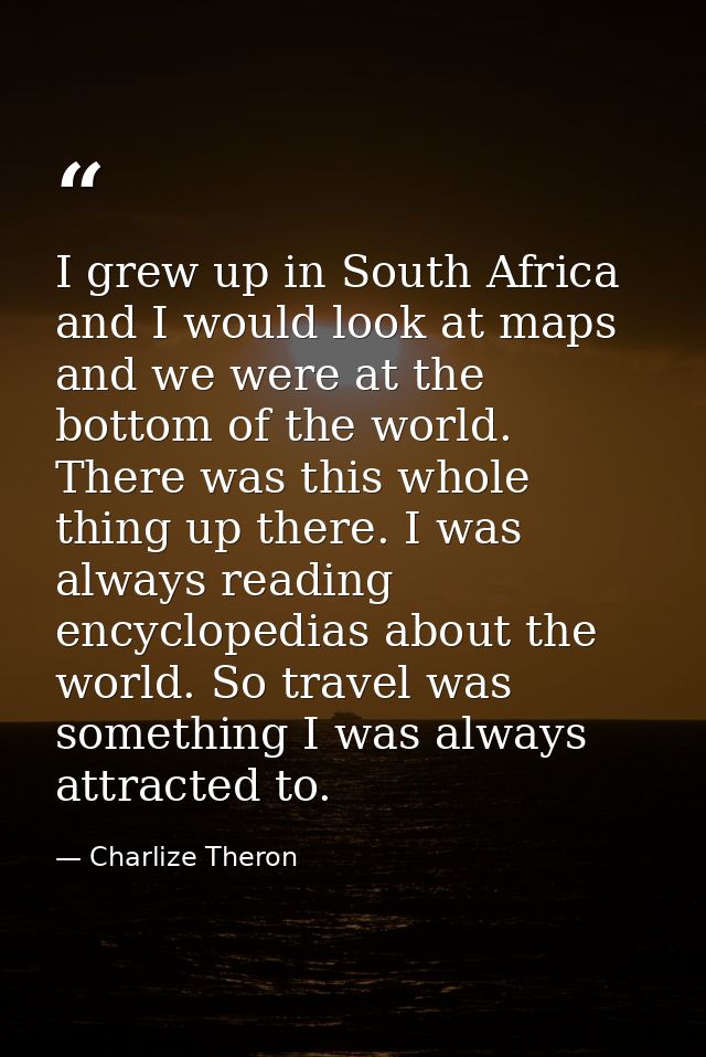 I grew up in South Africa and I would look at maps and we were at the bottom of the world. There was this whole thing up — Charlize Theron