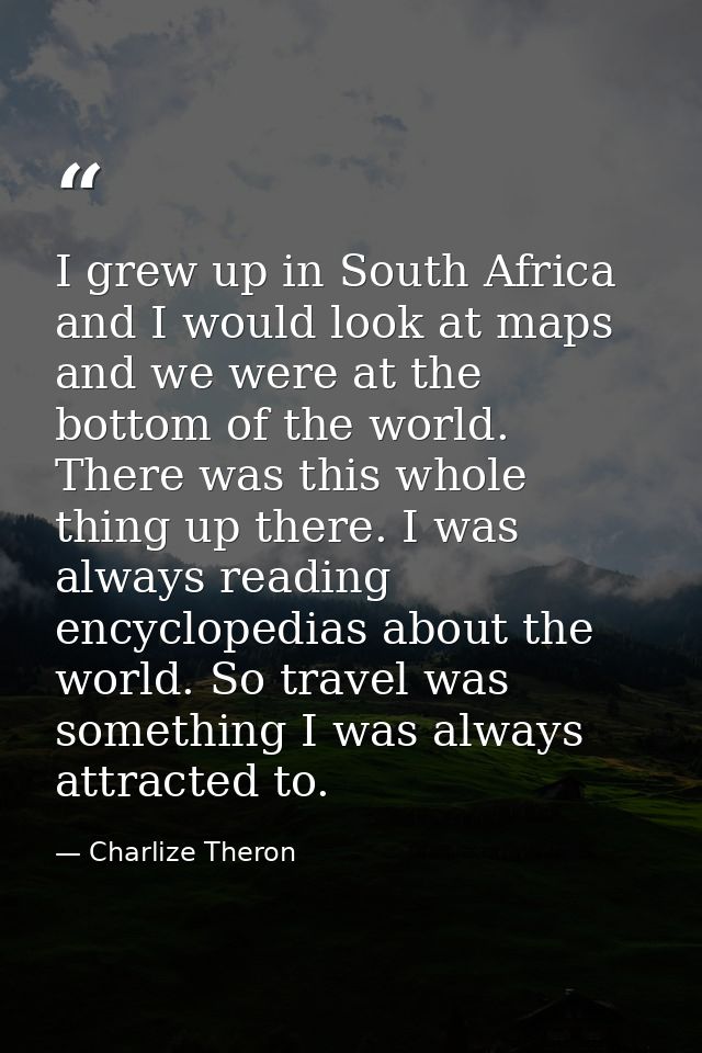 I grew up in South Africa and I would look at maps and we were at the bottom of the world. There was this whole thing up — Charlize Theron
