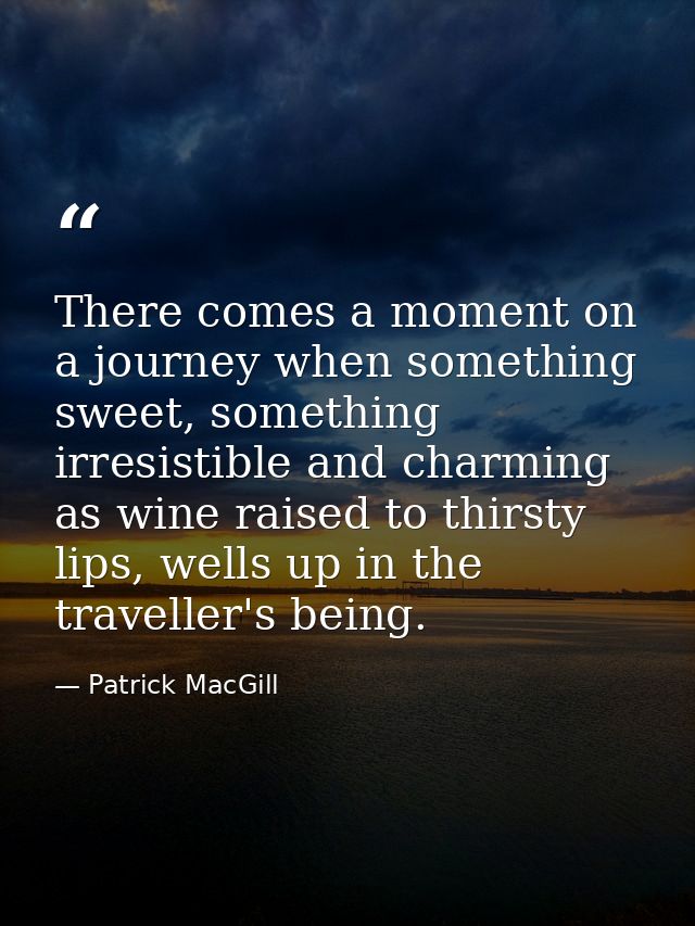 There comes a moment on a journey when something sweet, something irresistible and charming as wine raised to thirsty li — Patrick MacGill