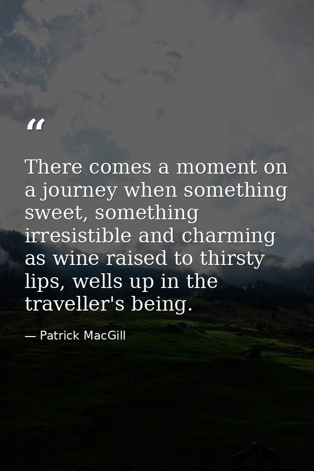 There comes a moment on a journey when something sweet, something irresistible and charming as wine raised to thirsty li — Patrick MacGill