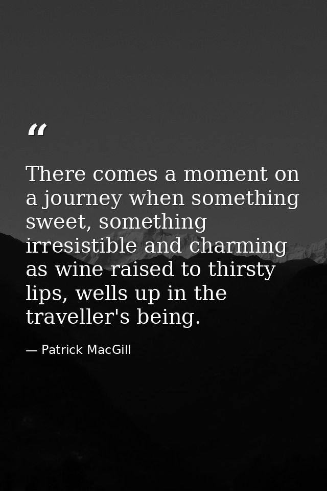 There comes a moment on a journey when something sweet, something irresistible and charming as wine raised to thirsty li — Patrick MacGill