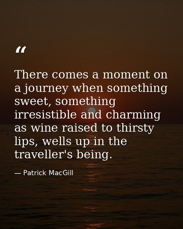 There comes a moment on a journey when something sweet, something irresistible and charming as wine raised to thirsty li — Patrick MacGill