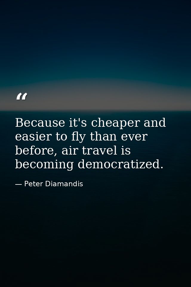 Because it's cheaper and easier to fly than ever before, air travel is becoming democratized. — Peter Diamandis