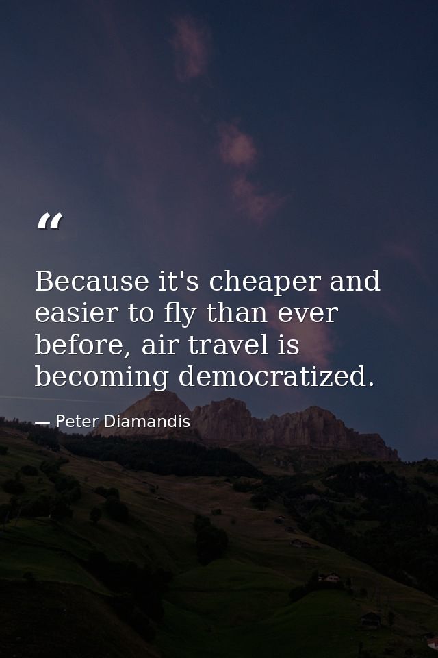 Because it's cheaper and easier to fly than ever before, air travel is becoming democratized. — Peter Diamandis