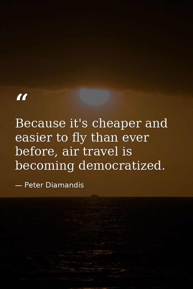 Because it's cheaper and easier to fly than ever before, air travel is becoming democratized. — Peter Diamandis
