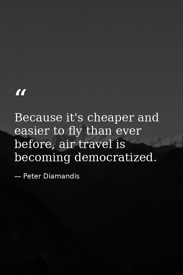 Because it's cheaper and easier to fly than ever before, air travel is becoming democratized. — Peter Diamandis