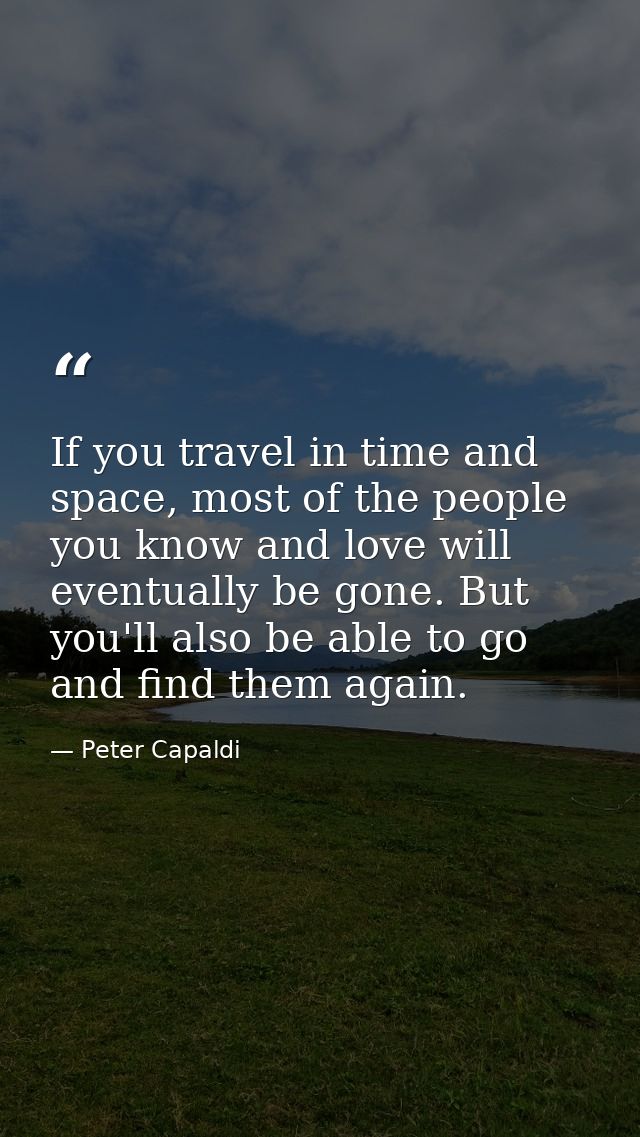 If you travel in time and space, most of the people you know and love will eventually be gone. But you'll also be able t — Peter Capaldi