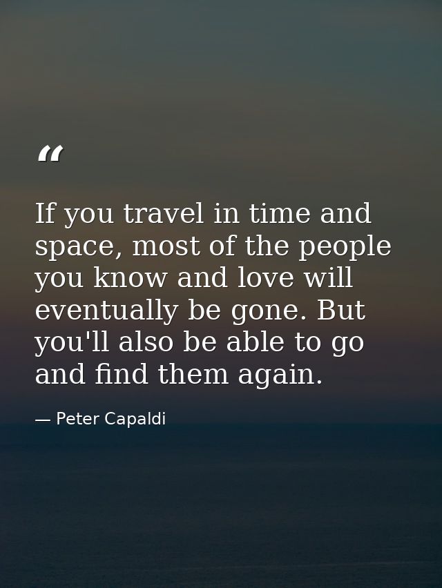 If you travel in time and space, most of the people you know and love will eventually be gone. But you'll also be able t — Peter Capaldi