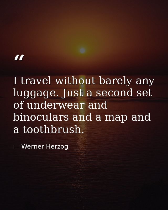I travel without barely any luggage. Just a second set of underwear and binoculars and a map and a toothbrush. — Werner Herzog