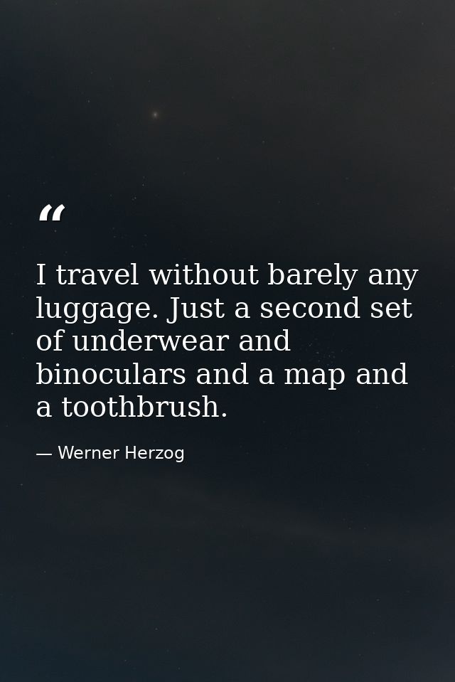 I travel without barely any luggage. Just a second set of underwear and binoculars and a map and a toothbrush. — Werner Herzog