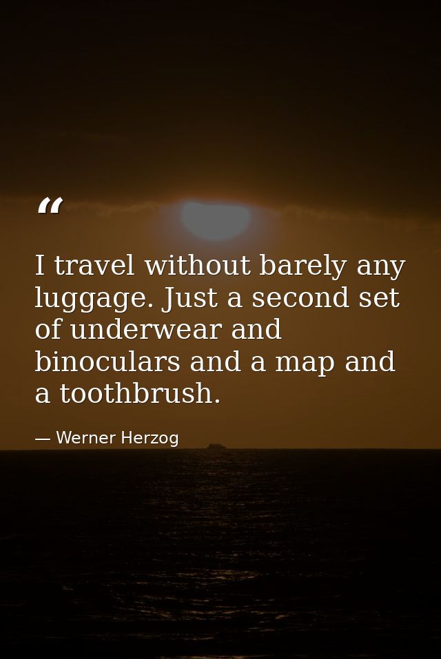 I travel without barely any luggage. Just a second set of underwear and binoculars and a map and a toothbrush. — Werner Herzog
