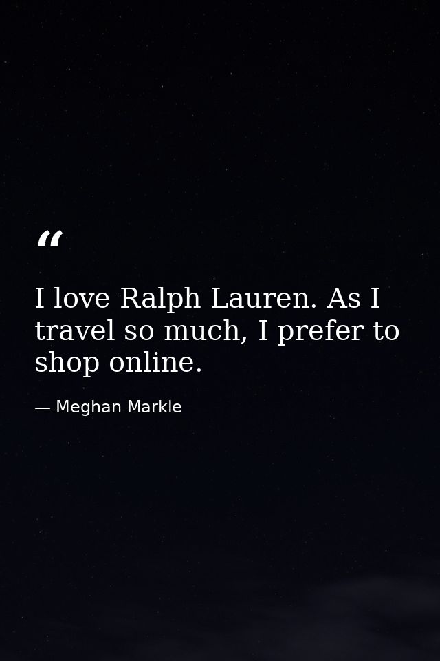 I love Ralph Lauren. As I travel so much, I prefer to shop online. — Meghan Markle