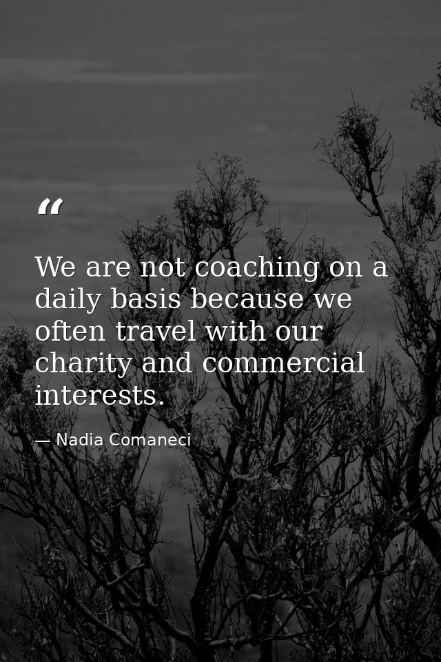 We are not coaching on a daily basis because we often travel with our charity and commercial interests. — Nadia Comaneci