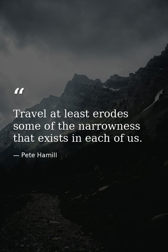 Travel at least erodes some of the narrowness that exists in each of us. — Pete Hamill