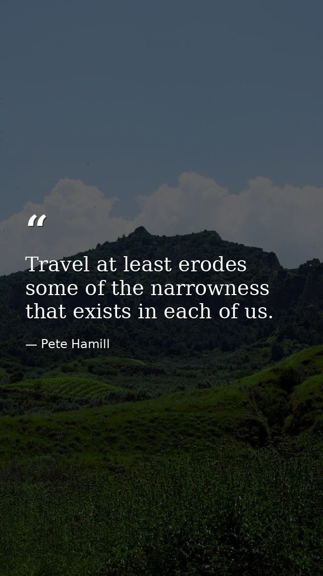 Travel at least erodes some of the narrowness that exists in each of us. — Pete Hamill