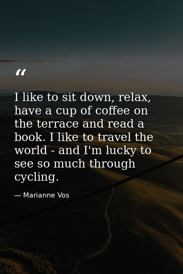 I like to sit down, relax, have a cup of coffee on the terrace and read a book. I like to travel the world - and I'm luc — Marianne Vos