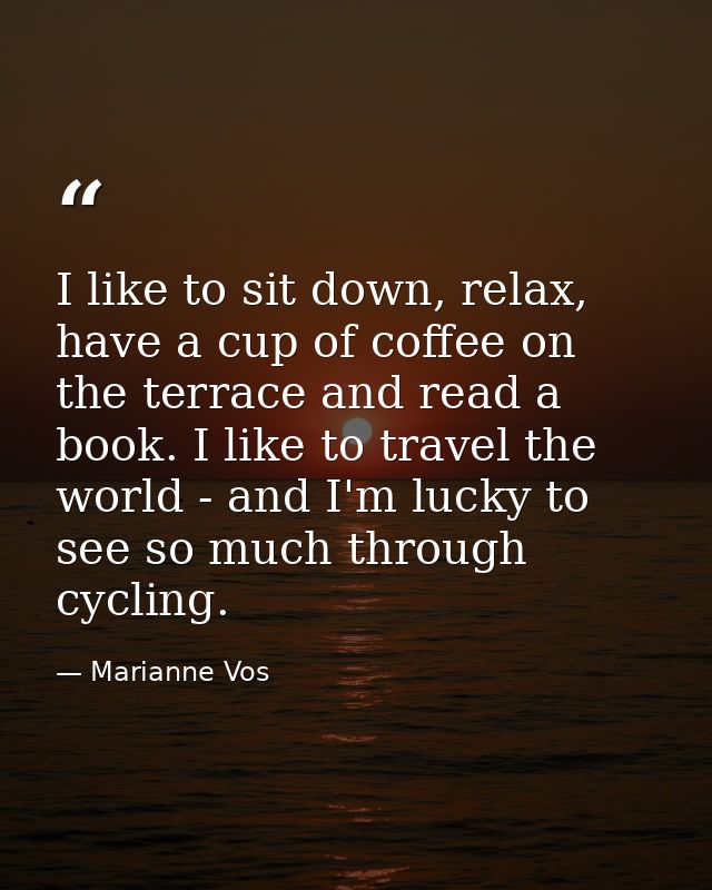 I like to sit down, relax, have a cup of coffee on the terrace and read a book. I like to travel the world - and I'm luc — Marianne Vos