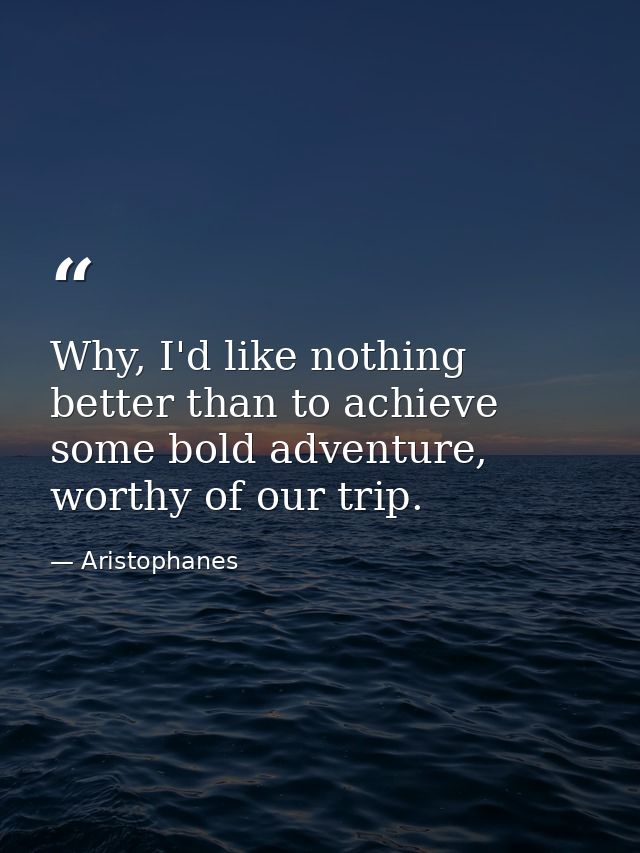 Why, I'd like nothing better than to achieve some bold adventure, worthy of our trip. — Aristophanes