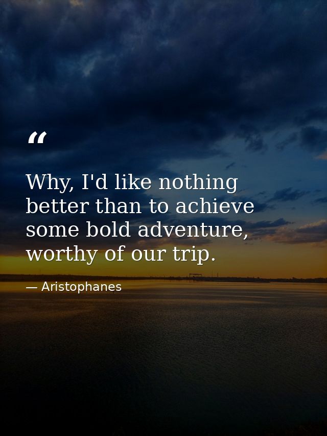 Why, I'd like nothing better than to achieve some bold adventure, worthy of our trip. — Aristophanes