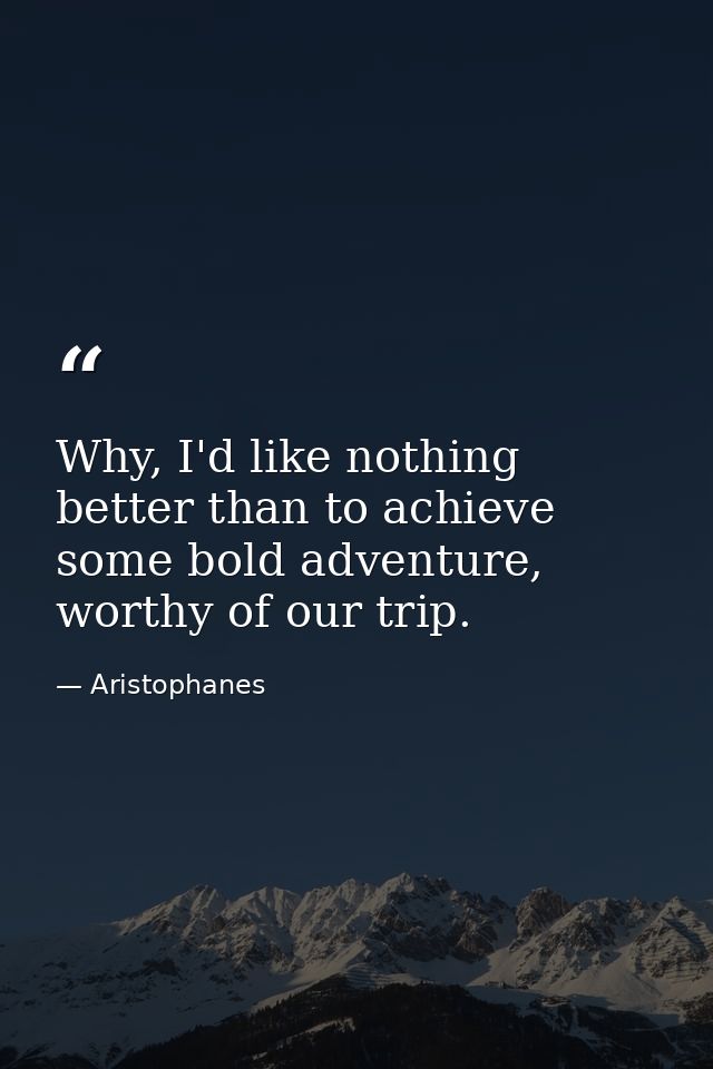 Why, I'd like nothing better than to achieve some bold adventure, worthy of our trip. — Aristophanes