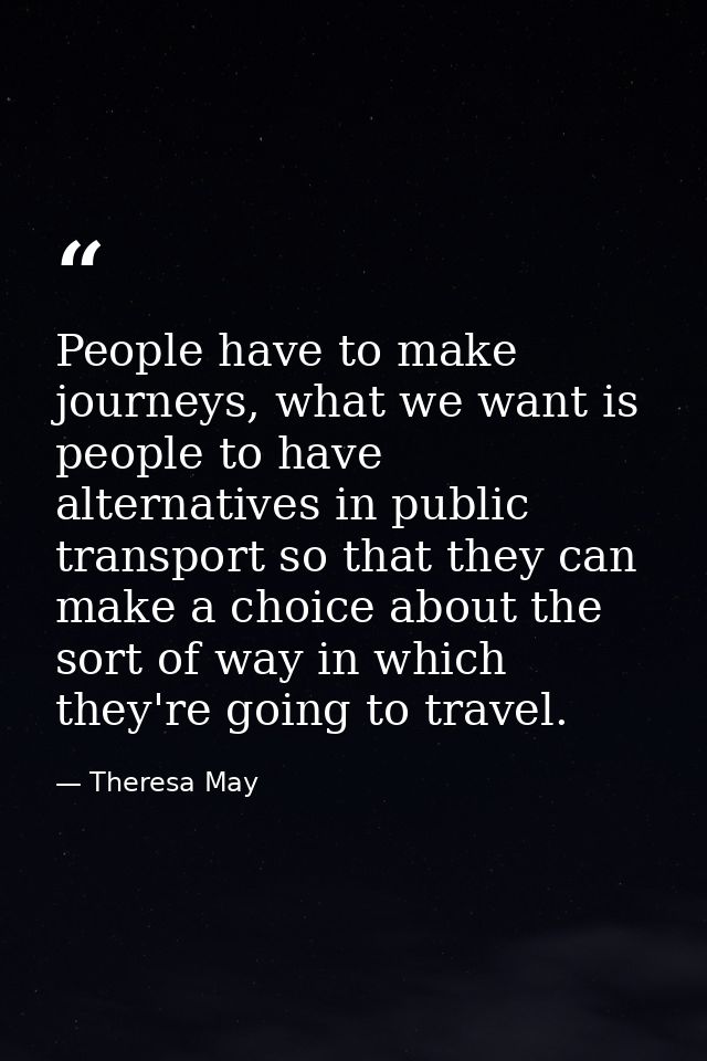 People have to make journeys, what we want is people to have alternatives in public transport so that they can make a ch — Theresa May