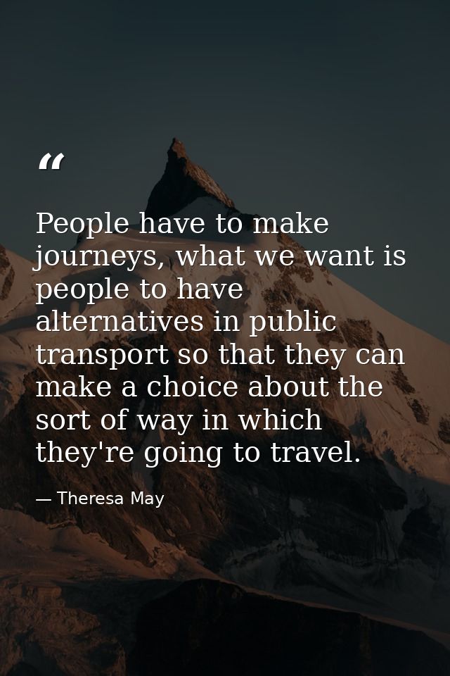 People have to make journeys, what we want is people to have alternatives in public transport so that they can make a ch — Theresa May