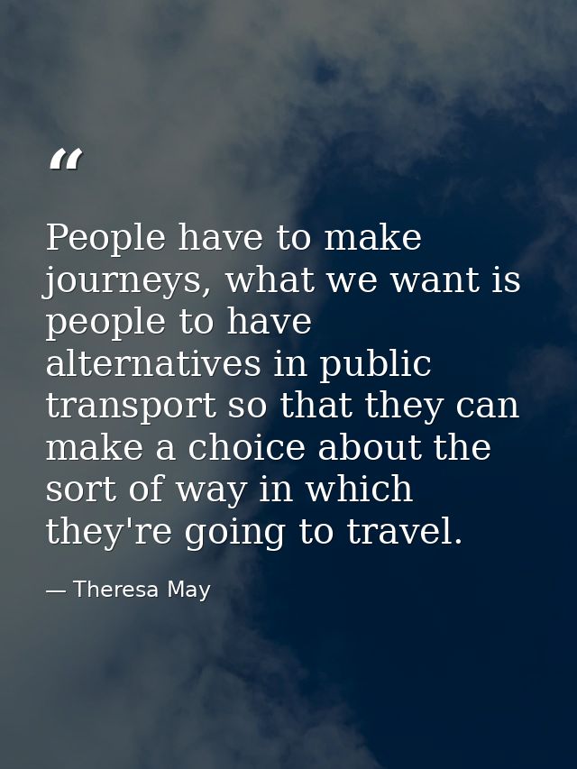 People have to make journeys, what we want is people to have alternatives in public transport so that they can make a ch — Theresa May