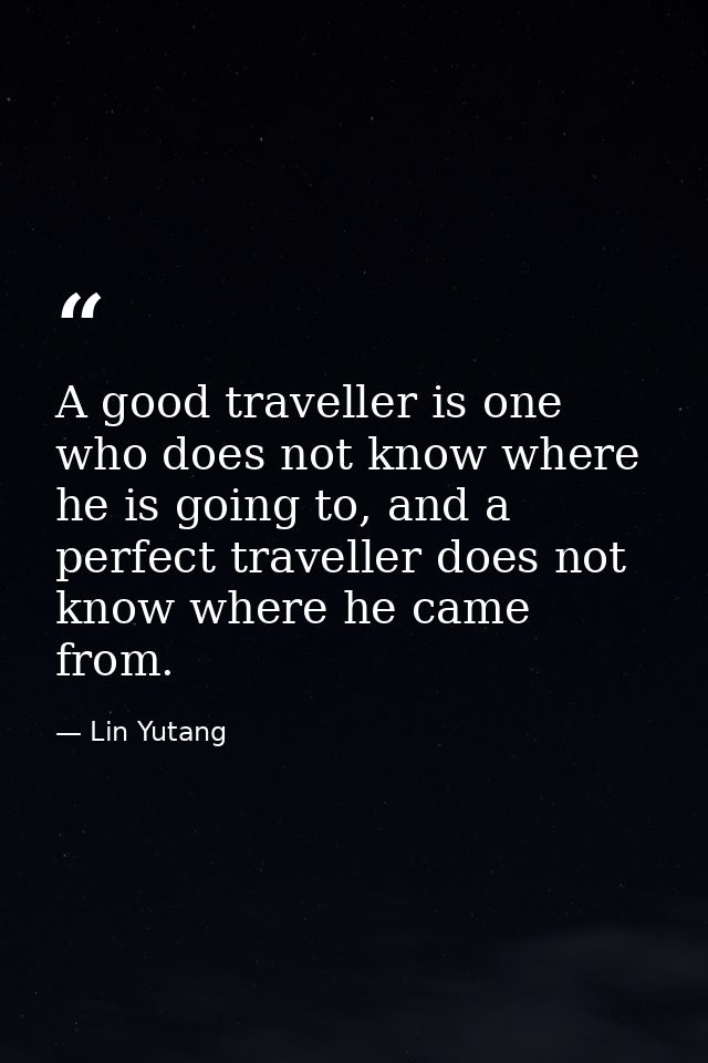 A good traveller is one who does not know where he is going to, and a perfect traveller does not know where he came from — Lin Yutang