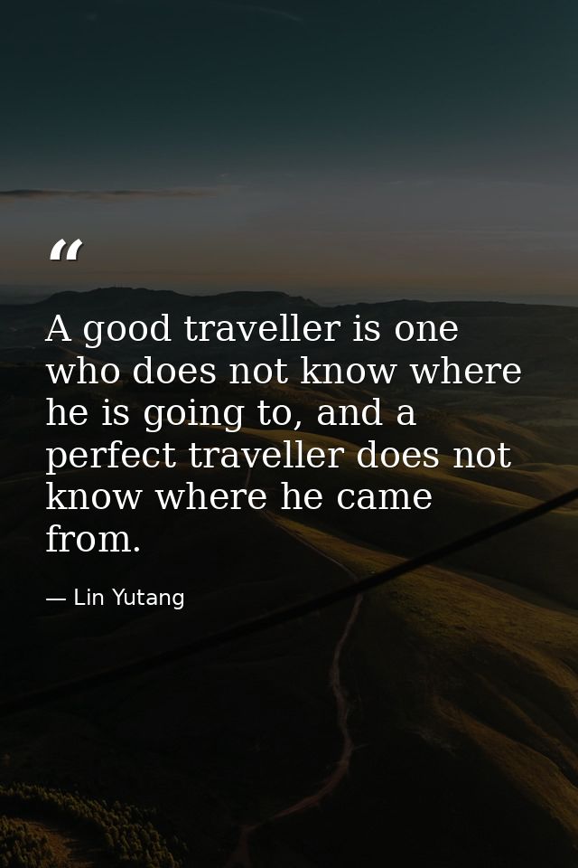A good traveller is one who does not know where he is going to, and a perfect traveller does not know where he came from — Lin Yutang