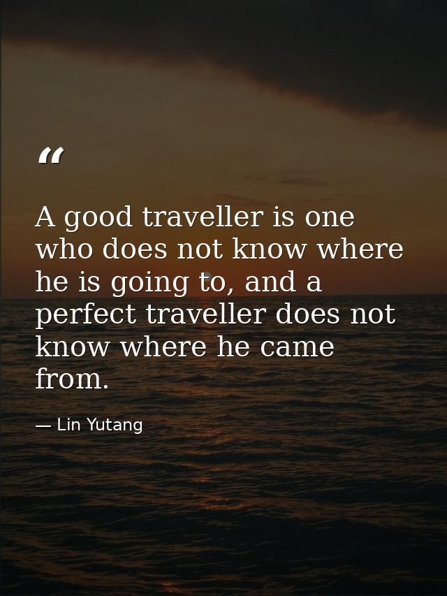 A good traveller is one who does not know where he is going to, and a perfect traveller does not know where he came from — Lin Yutang